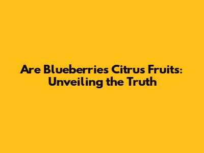 Are Blueberries Citrus Fruits: Unveiling the Truth