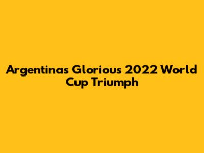 Argentina's Glorious 2022 World Cup Triumph