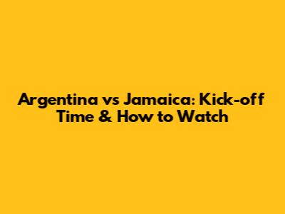 Argentina vs Jamaica: Kick-off Time & How to Watch