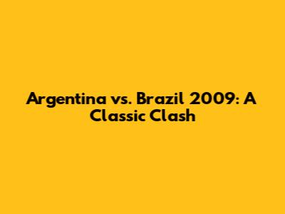 Argentina vs. Brazil 2009: A Classic Clash