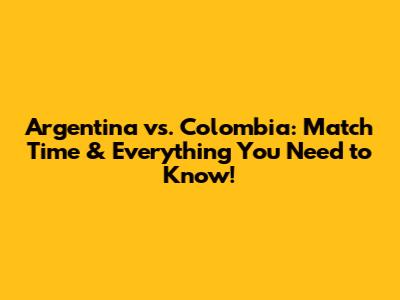 Argentina vs. Colombia: Match Time & Everything You Need to Know!
