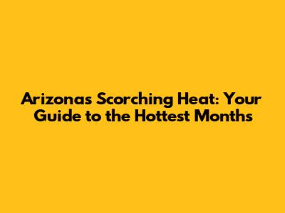 Arizona's Scorching Heat: Your Guide to the Hottest Months