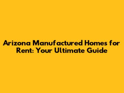 Arizona Manufactured Homes for Rent: Your Ultimate Guide