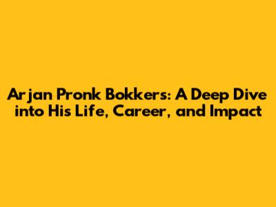 Arjan Pronk Bokkers: A Deep Dive into His Life, Career, and Impact
