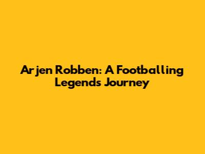 Arjen Robben: A Footballing Legend's Journey