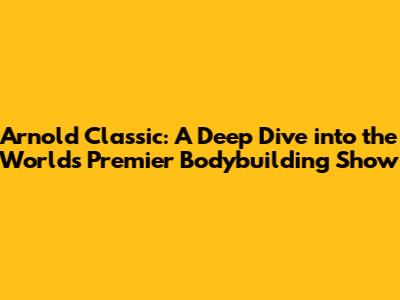 Arnold Classic: A Deep Dive into the World's Premier Bodybuilding Show