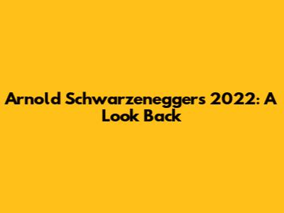 Arnold Schwarzenegger's 2022: A Look Back