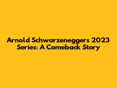Arnold Schwarzenegger's 2023 Series: A Comeback Story