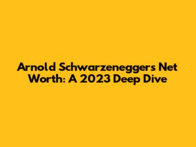 Arnold Schwarzenegger's Net Worth: A 2023 Deep Dive