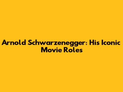 Arnold Schwarzenegger: His Iconic Movie Roles