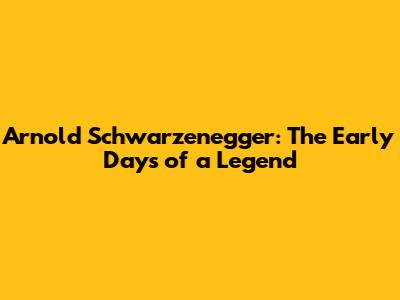 Arnold Schwarzenegger: The Early Days of a Legend