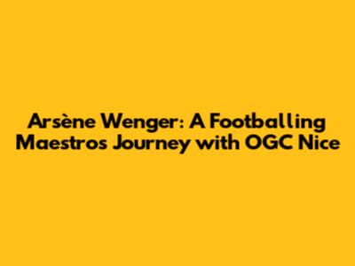 Arsène Wenger: A Footballing Maestro's Journey with OGC Nice