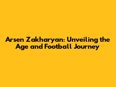 Arsen Zakharyan: Unveiling the Age and Football Journey