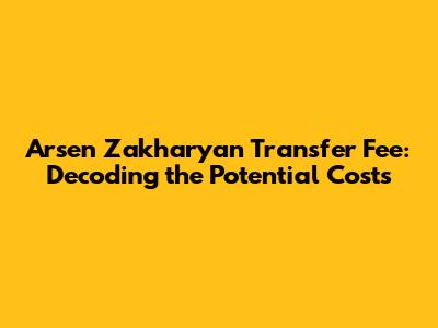 Arsen Zakharyan Transfer Fee: Decoding the Potential Costs