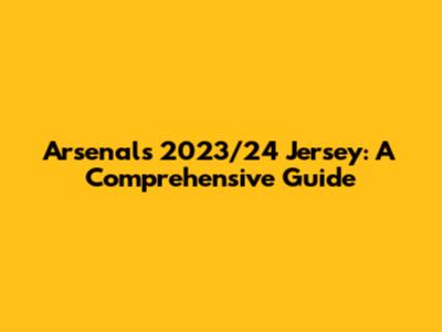 Arsenal's 2023/24 Jersey: A Comprehensive Guide