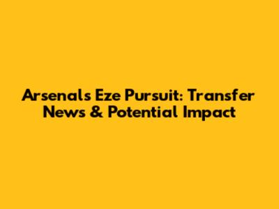 Arsenal's Eze Pursuit: Transfer News & Potential Impact