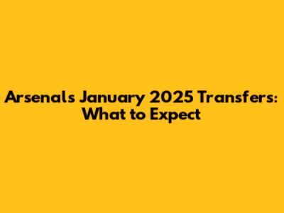 Arsenal's January 2025 Transfers: What to Expect