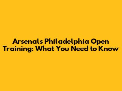 Arsenal's Philadelphia Open Training: What You Need to Know