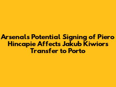 Arsenal's Potential Signing of Piero Hincapie Affects Jakub Kiwior's Transfer to Porto