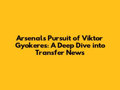 Arsenal's Pursuit of Viktor Gyokeres: A Deep Dive into Transfer News