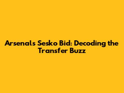 Arsenal's Sesko Bid: Decoding the Transfer Buzz