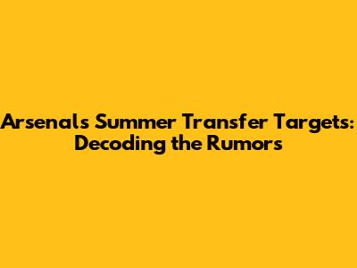 Arsenal's Summer Transfer Targets: Decoding the Rumors