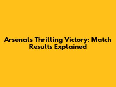 Arsenal's Thrilling Victory: Match Results Explained