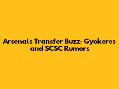 Arsenal's Transfer Buzz: Gyokeres and SCSC Rumors