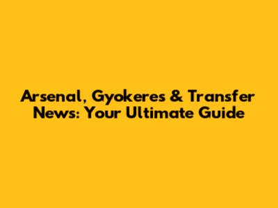 Arsenal, Gyokeres & Transfer News: Your Ultimate Guide