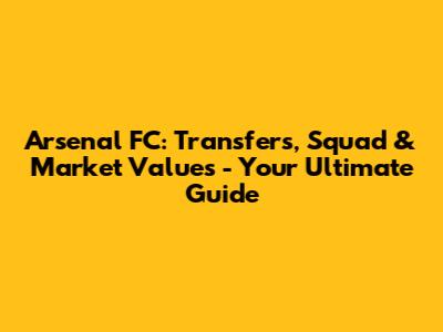 Arsenal FC: Transfers, Squad & Market Values - Your Ultimate Guide