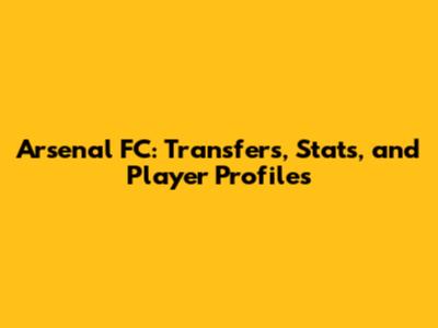 Arsenal FC: Transfers, Stats, and Player Profiles