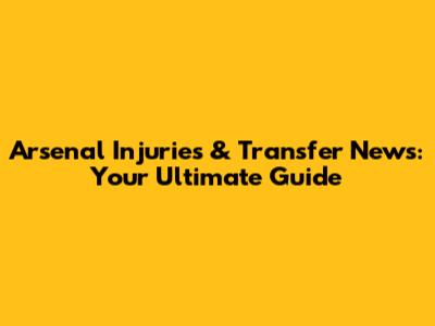 Arsenal Injuries & Transfer News: Your Ultimate Guide