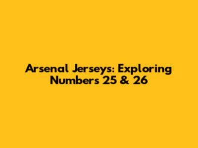 Arsenal Jerseys: Exploring Numbers 25 & 26