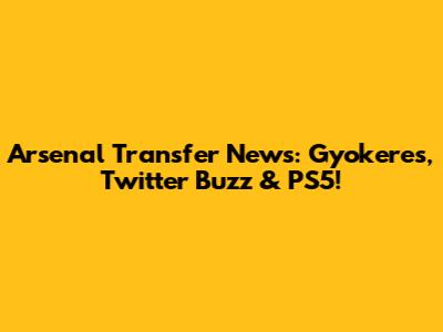 Arsenal Transfer News: Gyokeres, Twitter Buzz & PS5!