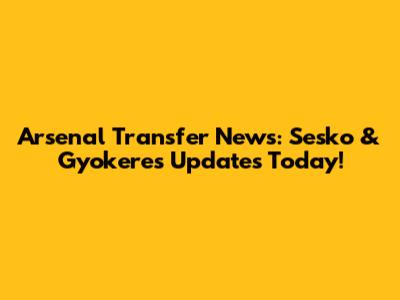Arsenal Transfer News: Sesko & Gyokeres Updates Today!