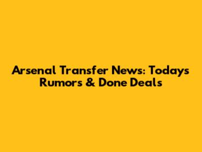 Arsenal Transfer News: Today's Rumors & Done Deals