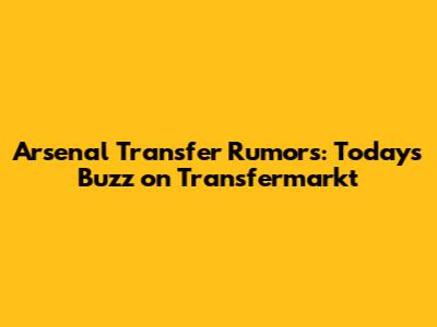 Arsenal Transfer Rumors: Today's Buzz on Transfermarkt