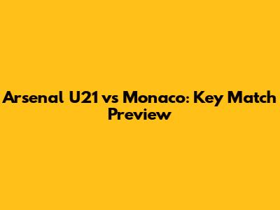 Arsenal U21 vs Monaco: Key Match Preview
