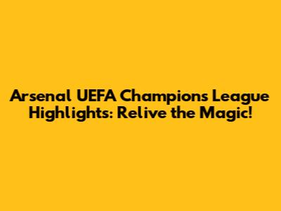 Arsenal UEFA Champions League Highlights: Relive the Magic!