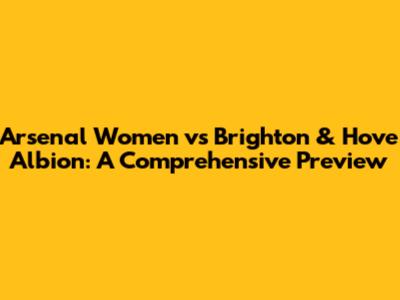Arsenal Women vs Brighton & Hove Albion: A Comprehensive Preview
