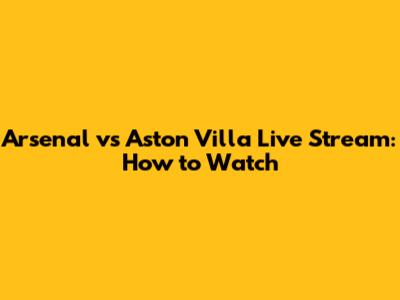 Arsenal vs Aston Villa Live Stream: How to Watch