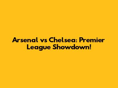 Arsenal vs Chelsea: Premier League Showdown!