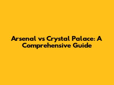 Arsenal vs Crystal Palace: A Comprehensive Guide