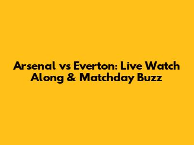 Arsenal vs Everton: Live Watch Along & Matchday Buzz