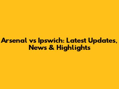 Arsenal vs Ipswich: Latest Updates, News & Highlights