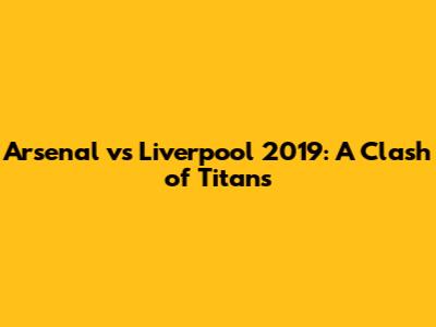 Arsenal vs Liverpool 2019: A Clash of Titans