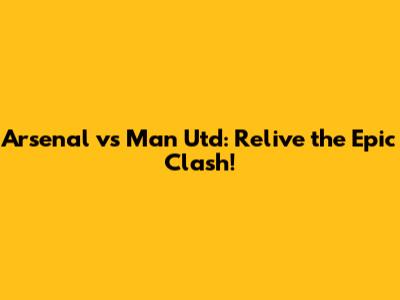 Arsenal vs Man Utd: Relive the Epic Clash!