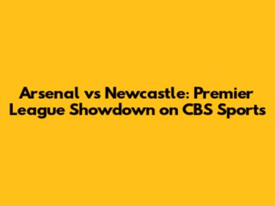 Arsenal vs Newcastle: Premier League Showdown on CBS Sports