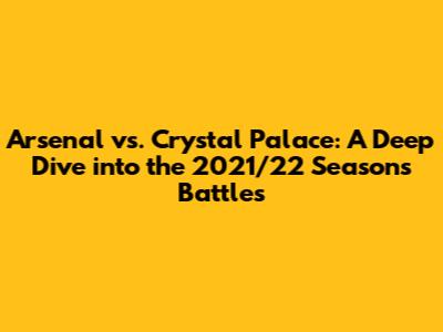 Arsenal vs. Crystal Palace: A Deep Dive into the 2021/22 Season's Battles