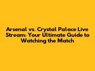 Arsenal vs. Crystal Palace Live Stream: Your Ultimate Guide to Watching the Match